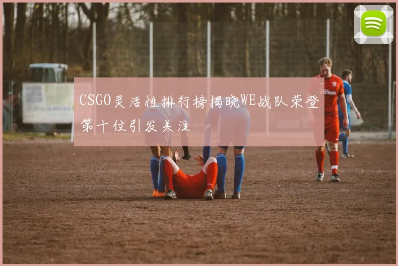 CSGO灵活性排行榜揭晓WE战队荣登第十位引发关注