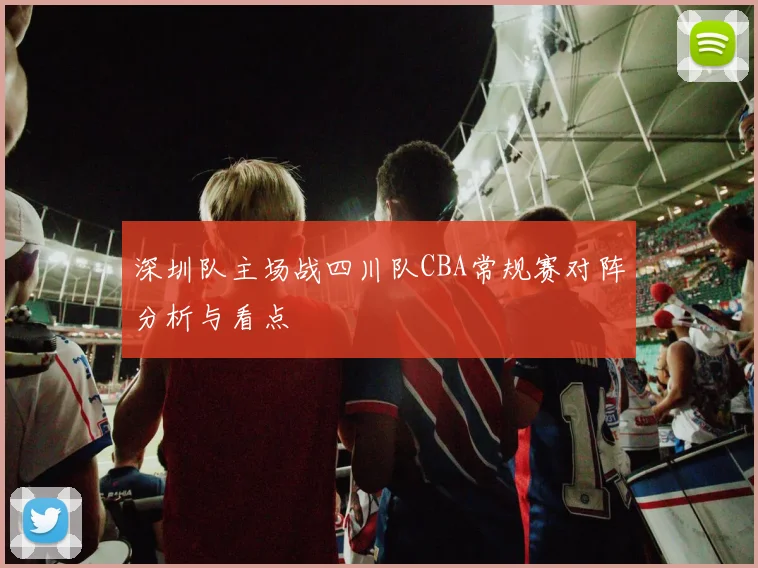 深圳队主场战四川队CBA常规赛对阵分析与看点