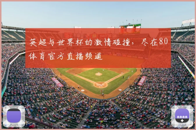 英超与世界杯的激情碰撞,尽在80体育官方直播频道