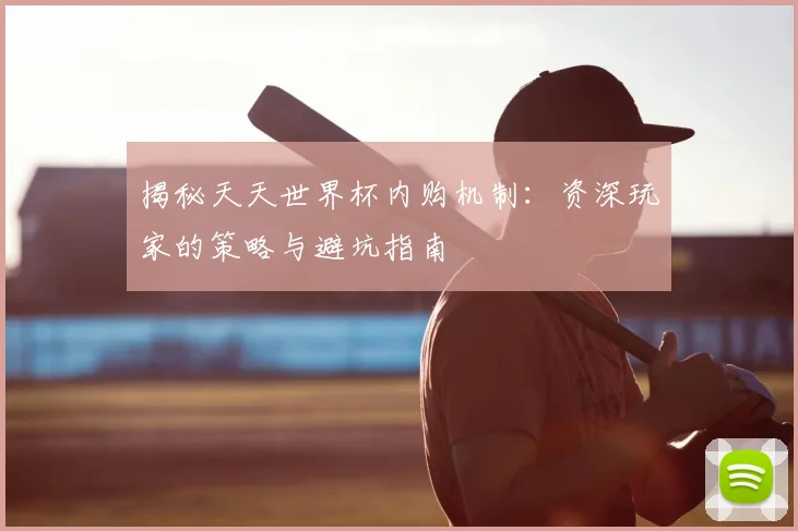 揭秘天天世界杯内购机制：资深玩家的策略与避坑指南
