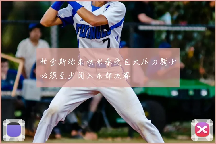 帕金斯称米切尔承受巨大压力骑士必须至少闯入东部决赛