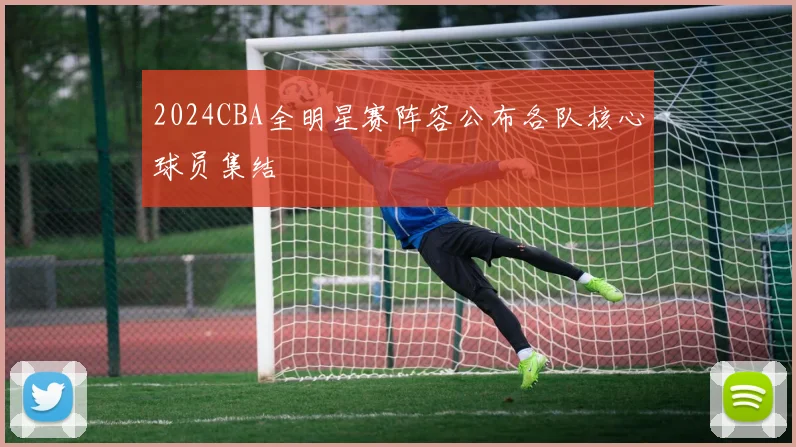 2024CBA全明星赛阵容公布各队核心球员集结