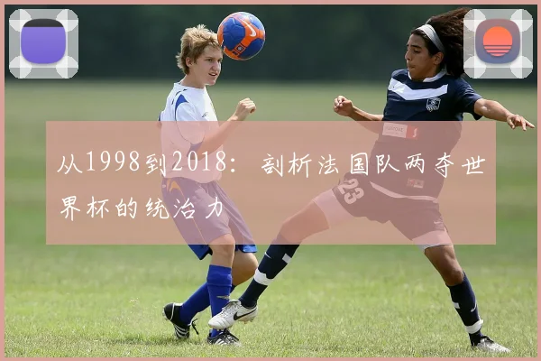 从1998到2018：剖析法国队两夺世界杯的统治力