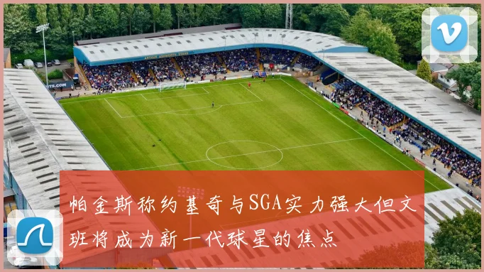 帕金斯称约基奇与SGA实力强大但文班将成为新一代球星的焦点