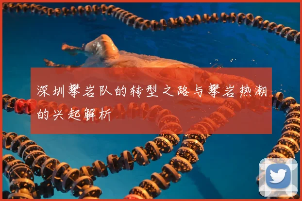 深圳攀岩队的转型之路与攀岩热潮的兴起解析