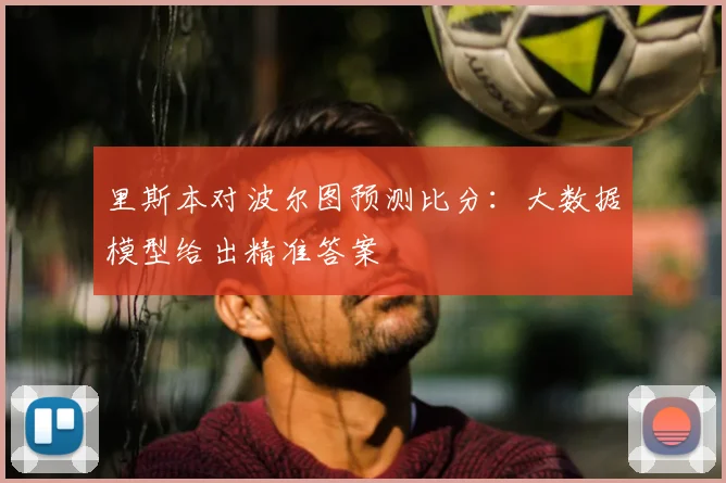 里斯本对波尔图预测比分:大数据模型给出精准答案