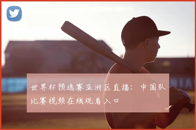 世界杯预选赛亚洲区直播:中国队比赛视频在线观看入口