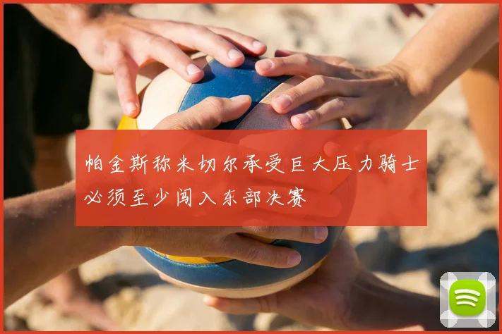 帕金斯称米切尔承受巨大压力骑士必须至少闯入东部决赛