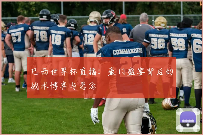 巴西世界杯直播:豪门盛宴背后的战术博弈与悬念