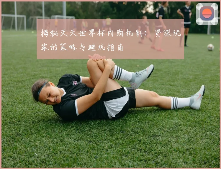 揭秘天天世界杯内购机制：资深玩家的策略与避坑指南