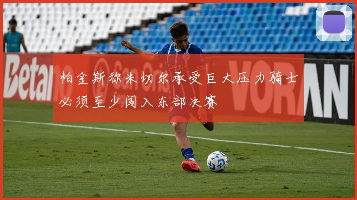 帕金斯称米切尔承受巨大压力骑士必须至少闯入东部决赛