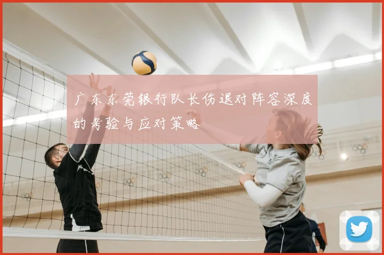 广东东莞银行队长伤退对阵容深度的考验与应对策略
