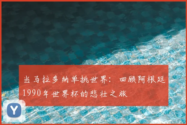 当马拉多纳单挑世界:回顾阿根廷1990年世界杯的悲壮之旅