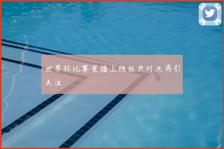 世界杯比赛重播上线经典对决再引关注