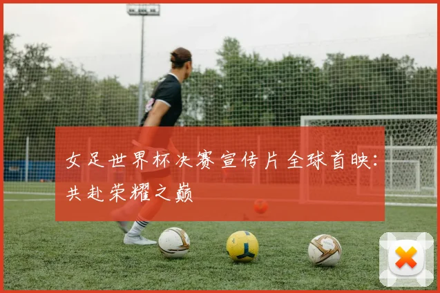 女足世界杯决赛宣传片全球首映：共赴荣耀之巅