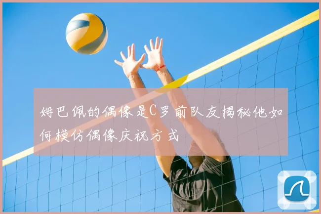 姆巴佩的偶像是C罗前队友揭秘他如何模仿偶像庆祝方式