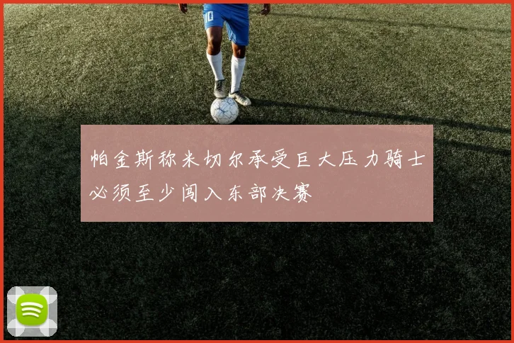 帕金斯称米切尔承受巨大压力骑士必须至少闯入东部决赛