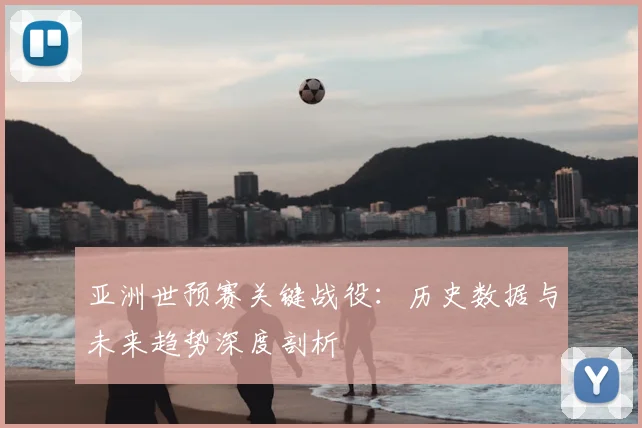 亚洲世预赛关键战役：历史数据与未来趋势深度剖析