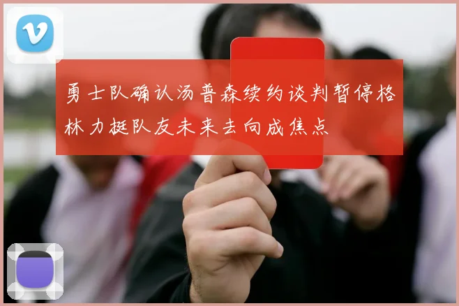 勇士队确认汤普森续约谈判暂停格林力挺队友未来去向成焦点