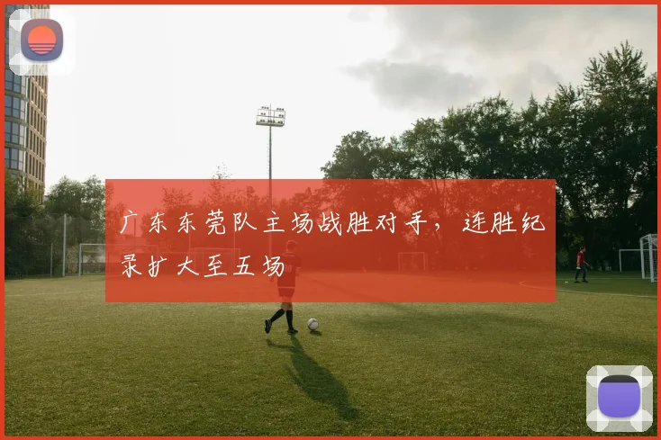 广东东莞队主场战胜对手,连胜纪录扩大至五场