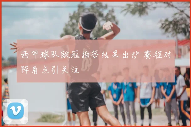 西甲球队欧冠抽签结果出炉 赛程对阵看点引关注