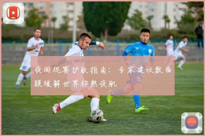夜间观赛护肤指南:专家建议敷面膜缓解世界杯熬夜肌