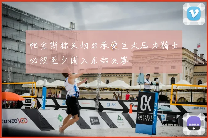 帕金斯称米切尔承受巨大压力骑士必须至少闯入东部决赛