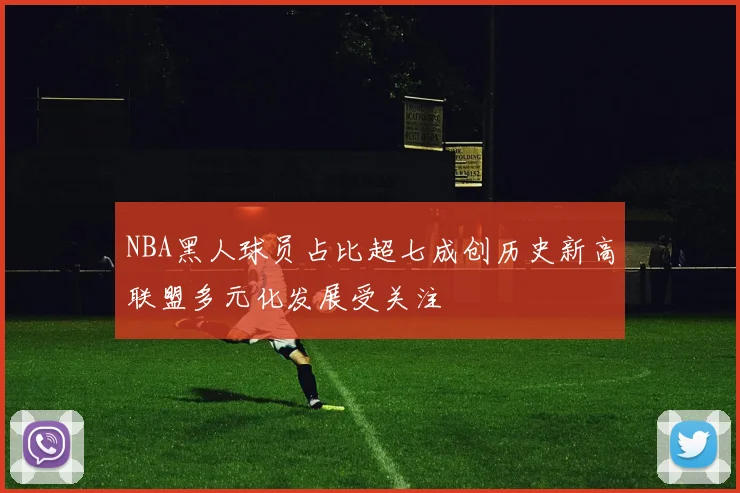 NBA黑人球员占比超七成创历史新高联盟多元化发展受关注