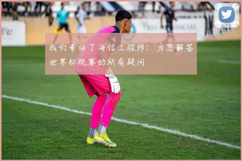 我们专访了海信工程师：为您解答世界杯观赛的所有疑问