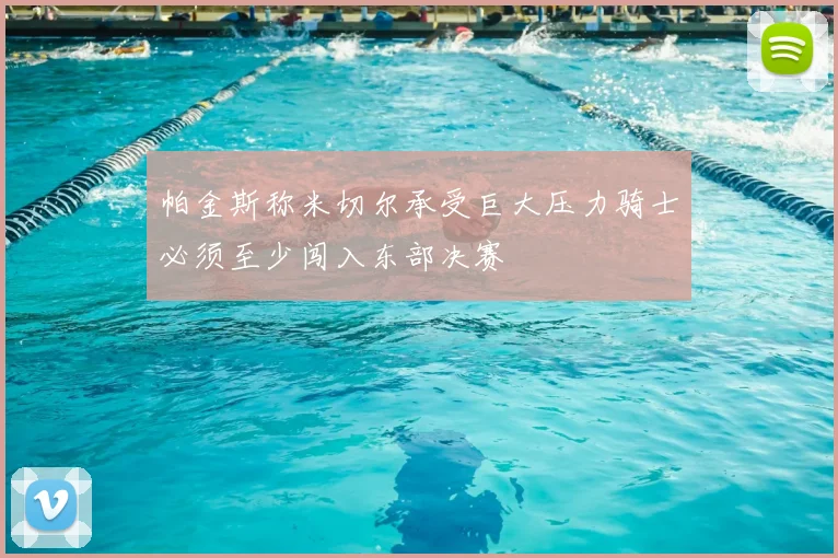 帕金斯称米切尔承受巨大压力骑士必须至少闯入东部决赛