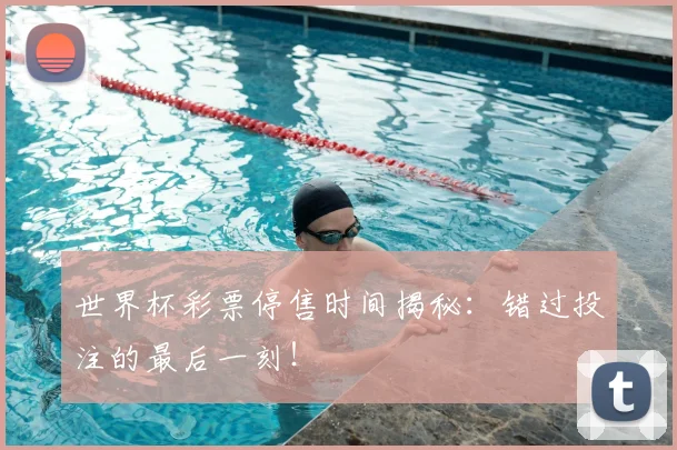 世界杯彩票停售时间揭秘:错过投注的最后一刻!