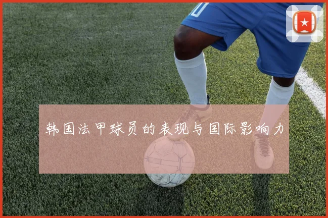 韩国法甲球员的表现与国际影响力