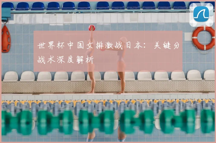 世界杯中国女排激战日本:关键分战术深度解析