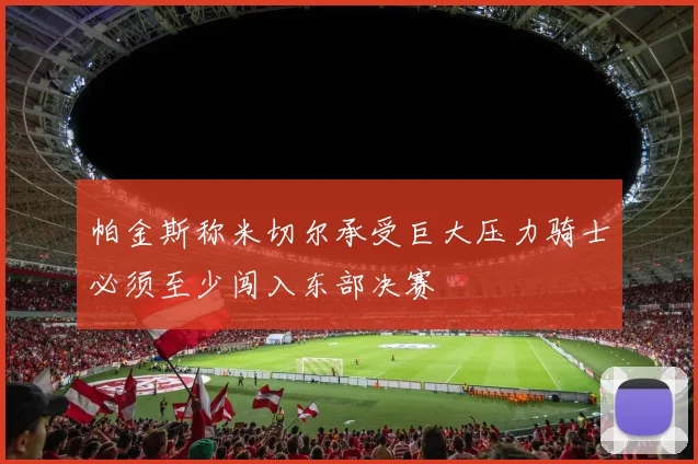 帕金斯称米切尔承受巨大压力骑士必须至少闯入东部决赛