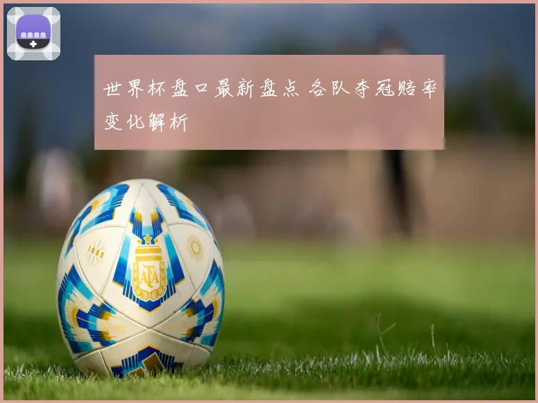 世界杯盘口最新盘点 各队夺冠赔率变化解析