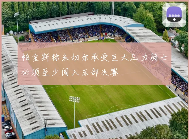 帕金斯称米切尔承受巨大压力骑士必须至少闯入东部决赛