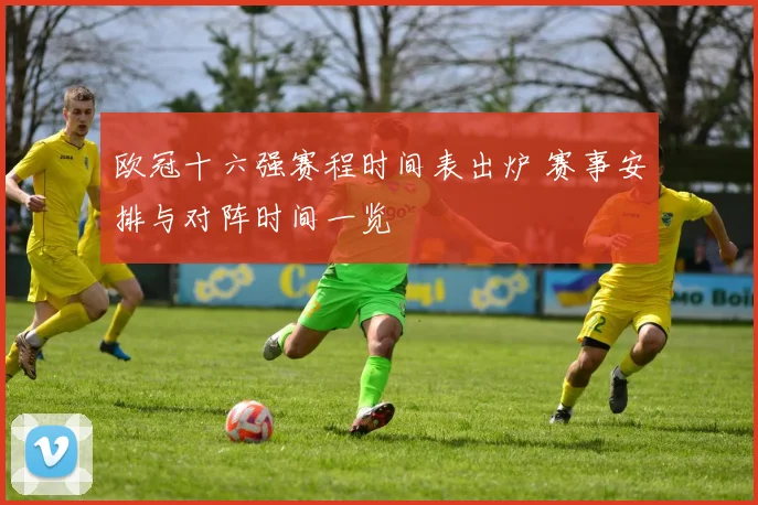 欧冠十六强赛程时间表出炉 赛事安排与对阵时间一览