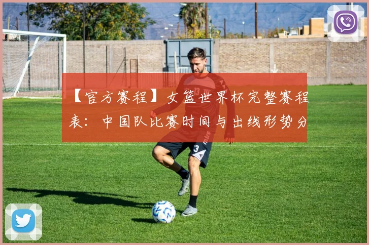 【官方赛程】女篮世界杯完整赛程表：中国队比赛时间与出线形势分析