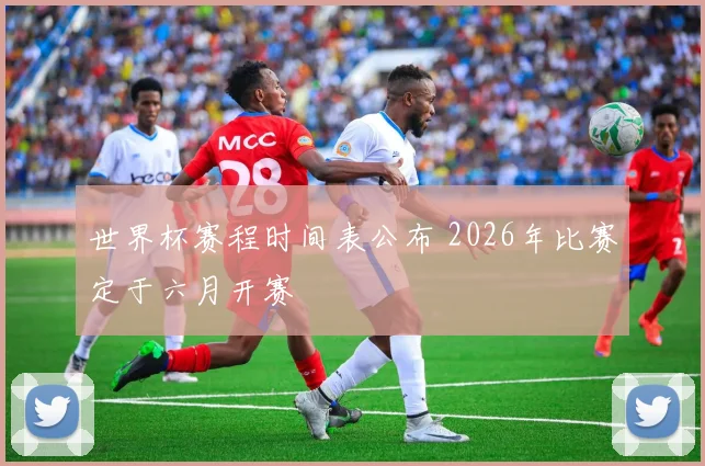 世界杯赛程时间表公布 2026年比赛定于六月开赛