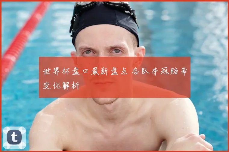 世界杯盘口最新盘点 各队夺冠赔率变化解析