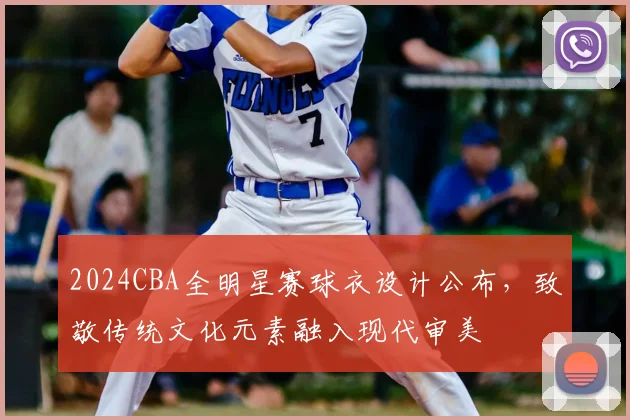 2024CBA全明星赛球衣设计公布，致敬传统文化元素融入现代审美