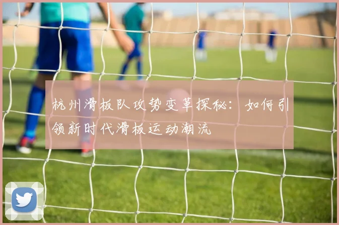 杭州滑板队攻势变革探秘:如何引领新时代滑板运动潮流