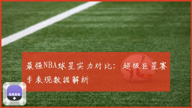 最强NBA球星实力对比：超级巨星赛季表现数据解析