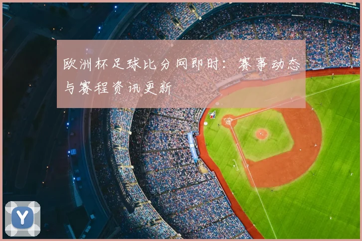 欧洲杯足球比分网即时：赛事动态与赛程资讯更新